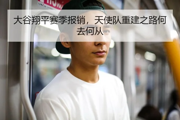 大谷翔平赛季报销，天使队重建之路何去何从