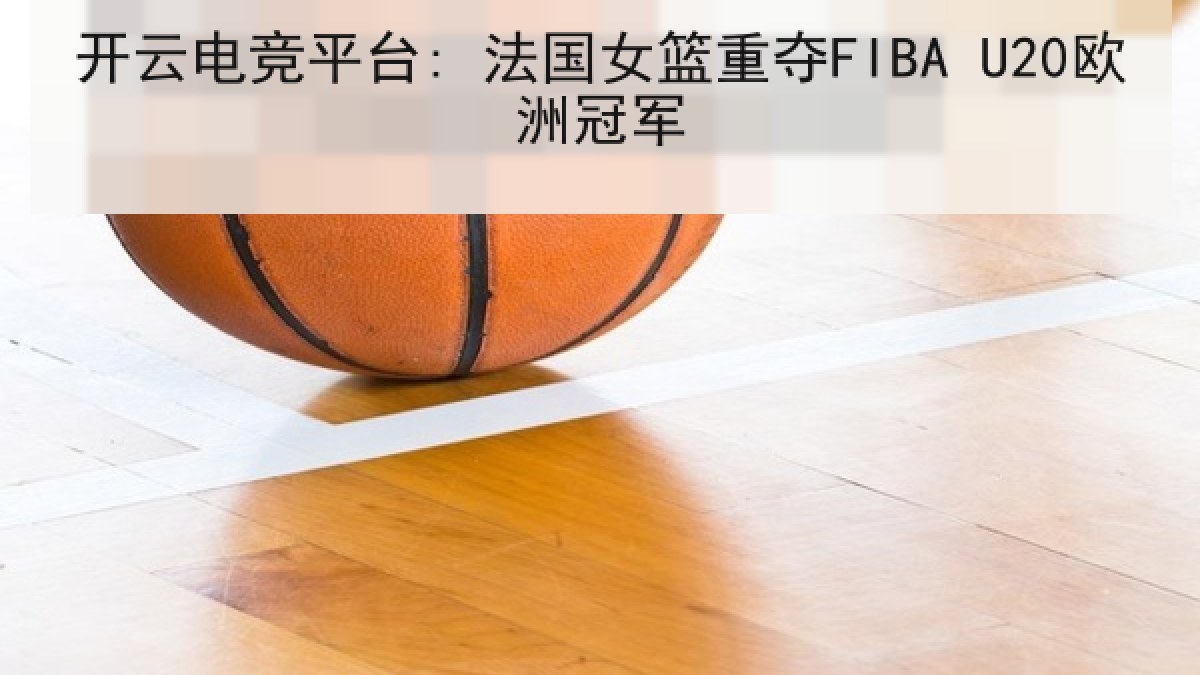 开云电竞平台: 法国女篮重夺FIBA U20欧洲冠军