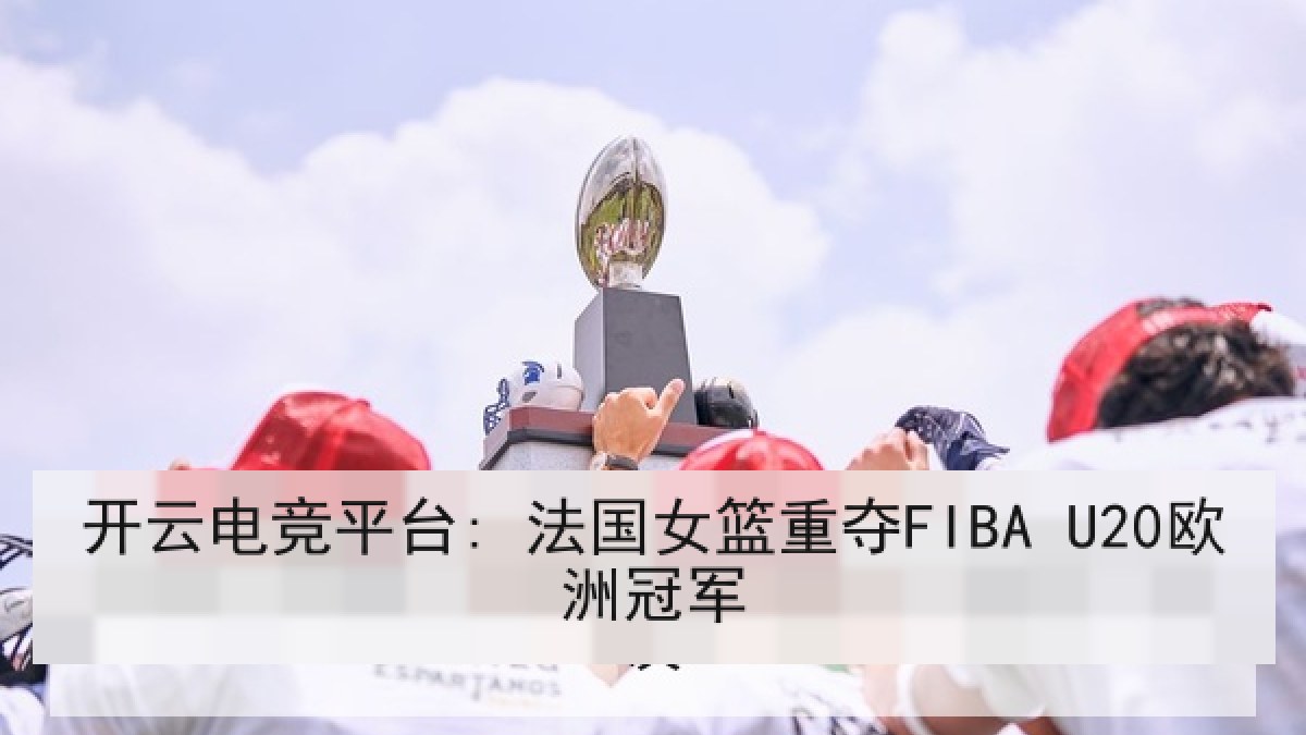 开云电竞平台: 法国女篮重夺FIBA U20欧洲冠军