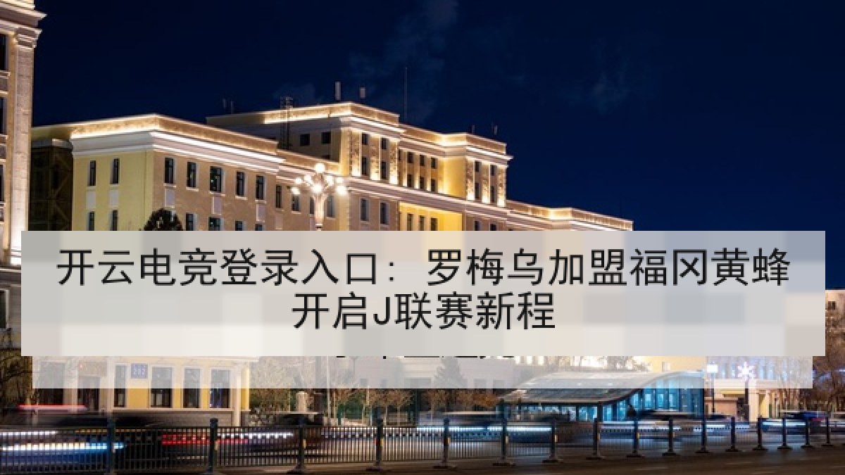 开云电竞登录入口: 罗梅乌加盟福冈黄蜂开启J联赛新程