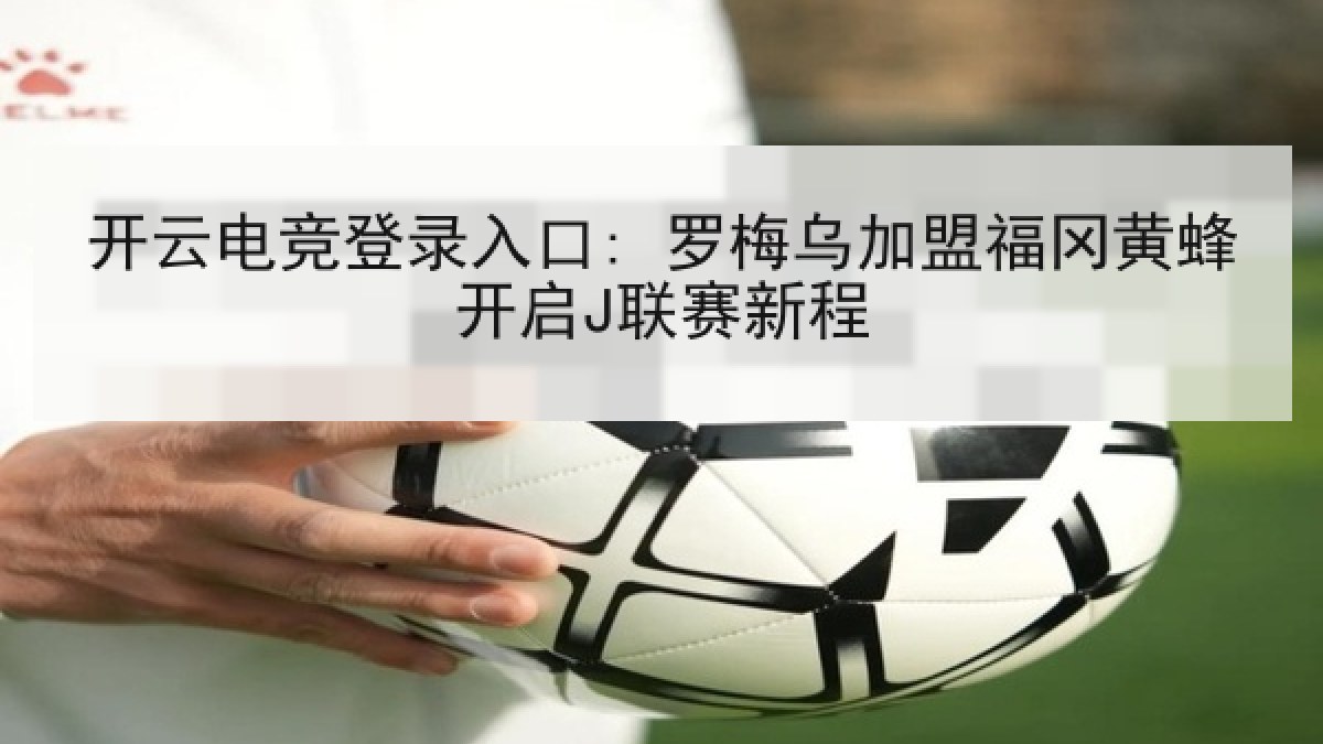 开云电竞登录入口: 罗梅乌加盟福冈黄蜂开启J联赛新程
