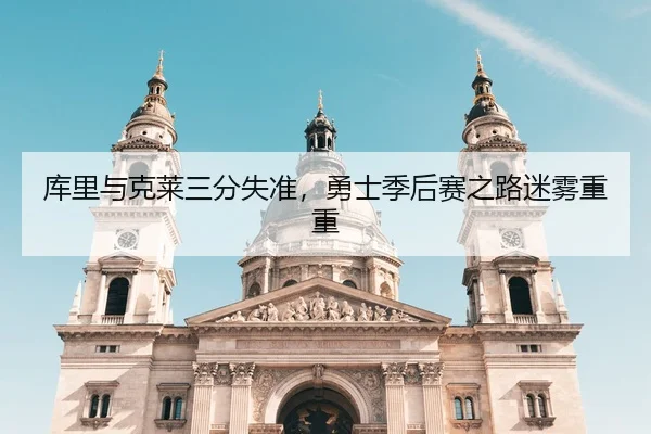 库里与克莱三分失准，勇士季后赛之路迷雾重重