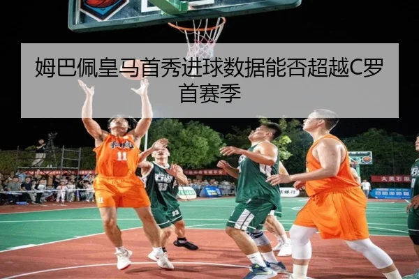 姆巴佩皇马首秀进球数据能否超越C罗首赛季