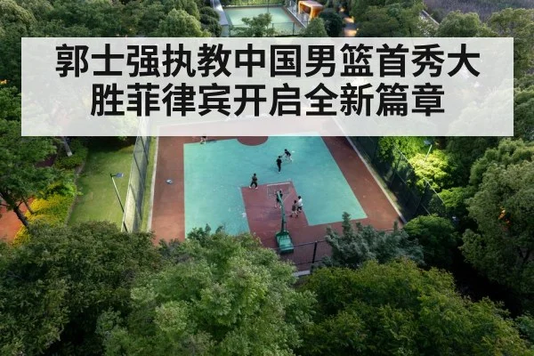 郭士强执教中国男篮首秀大胜菲律宾开启全新篇章