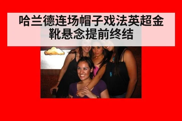哈兰德连场帽子戏法英超金靴悬念提前终结