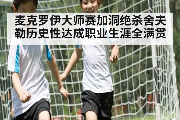 麦克罗伊大师赛加洞绝杀舍夫勒历史性达成职业生涯全满贯