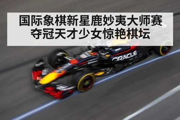 国际象棋新星鹿妙夷大师赛夺冠天才少女惊艳棋坛