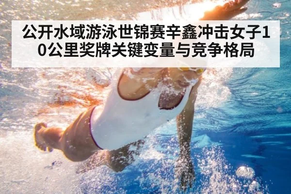 公开水域游泳世锦赛辛鑫冲击女子10公里奖牌关键变量与竞争格局